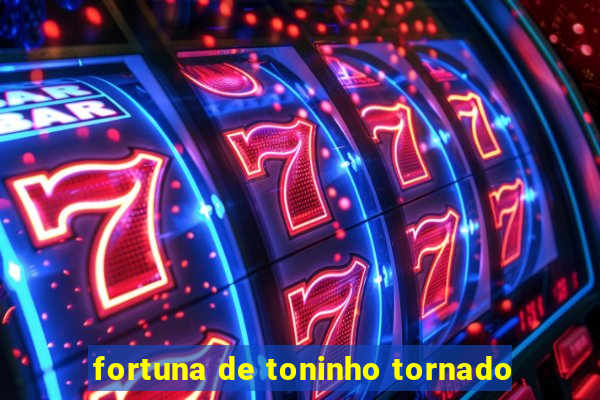 fortuna de toninho tornado